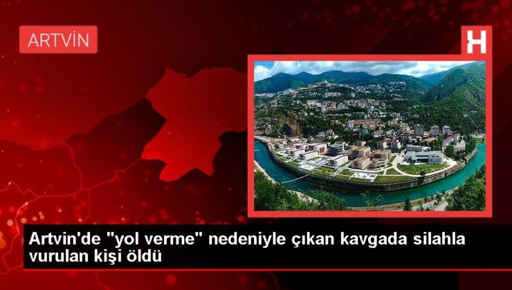 Artvin’de yol verme hengamesinde tabancayla vurulan kişi hayatını kaybetti