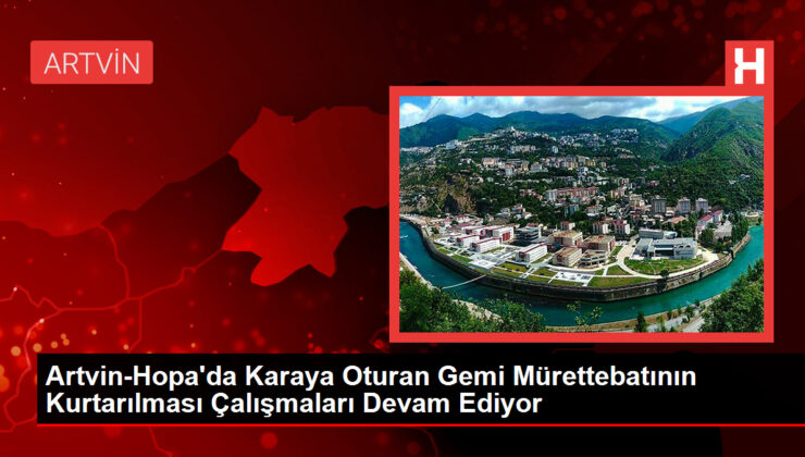 Artvin-Hopa’da Karaya Oturan Gemi Mürettebatının Kurtarılması Çalışmaları Devam Ediyor